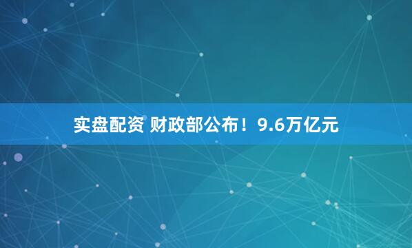 实盘配资 财政部公布！9.6万亿元