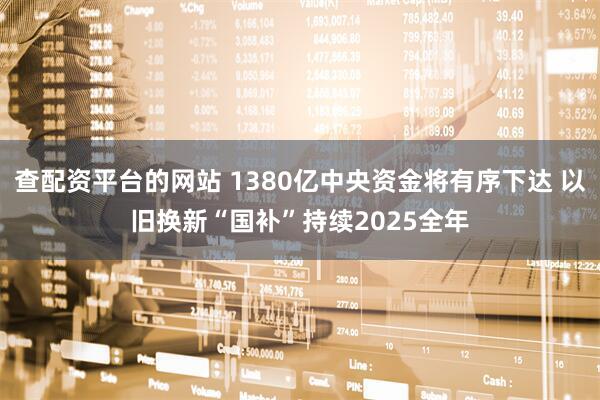 查配资平台的网站 1380亿中央资金将有序下达 以旧换新“国补”持续2025全年