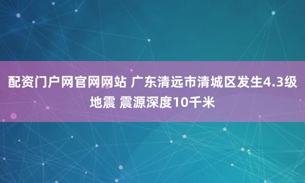 配资门户网官网网站 广东清远市清城区发生4.3级地震 震源深度10千米