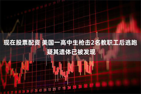 现在股票配资 美国一高中生枪击2名教职工后逃跑 疑其遗体已被发现