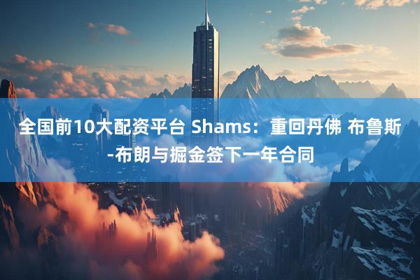 全国前10大配资平台 Shams：重回丹佛 布鲁斯-布朗与掘金签下一年合同