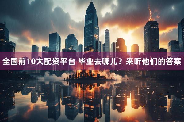 全国前10大配资平台 毕业去哪儿？来听他们的答案
