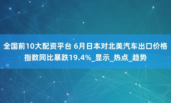 全国前10大配资平台 6月日本对北美汽车出口价格指数同比暴跌19.4%_显示_热点_趋势