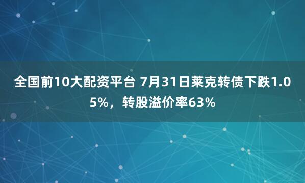 全国前10大配资平台 7月31日莱克转债下跌1.05%,转股溢价率63%