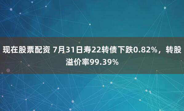 现在股票配资 7月31日寿22转债下跌0.82%，转股溢价率99.39%