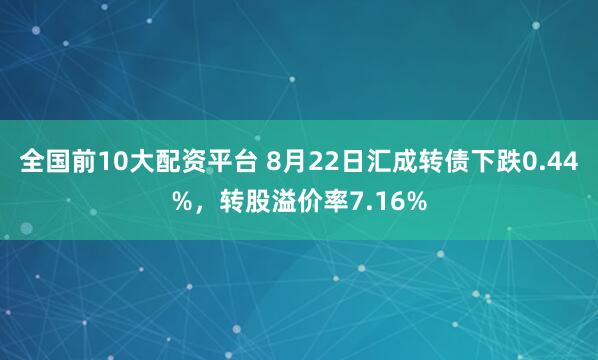 全国前10大配资平台 8月22日汇成转债下跌0.44%,转股溢价率7.16%
