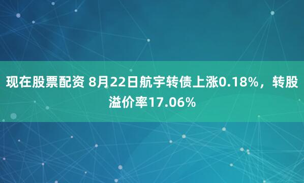 现在股票配资 8月22日航宇转债上涨0.18%，转股溢价率17.06%