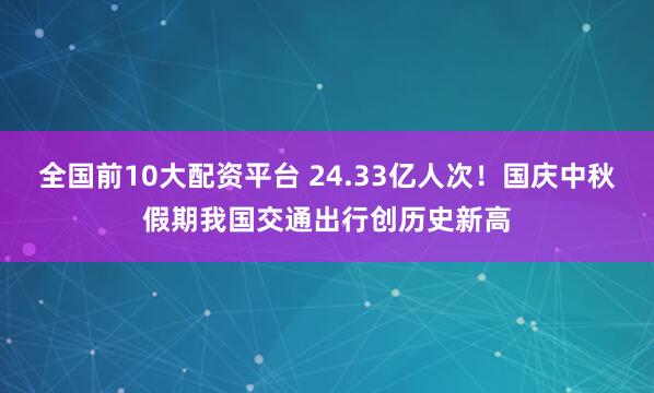 全国前10大配资平台 24.33亿人次！国庆中秋假期我国交通出行创历史新高
