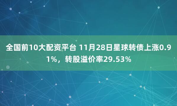 全国前10大配资平台 11月28日星球转债上涨0.91%，转股溢价率29.53%