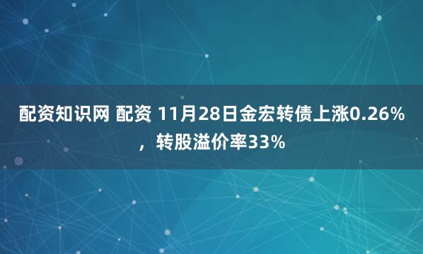 配资知识网 配资 11月28日金宏转债上涨0.26%，转股溢价率33%