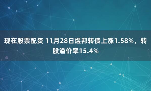 现在股票配资 11月28日煜邦转债上涨1.58%,转股溢价率15.4%