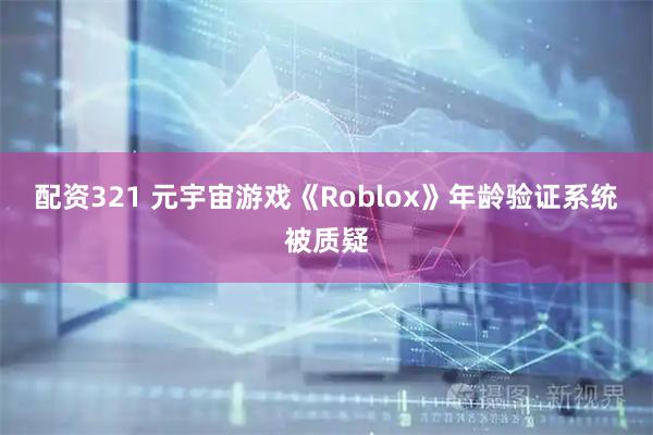 配资321 元宇宙游戏《Roblox》年龄验证系统被质疑