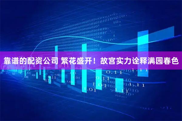 靠谱的配资公司 繁花盛开！故宫实力诠释满园春色
