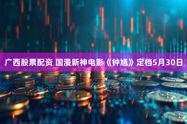广西股票配资 国漫新神电影《钟馗》定档5月30日