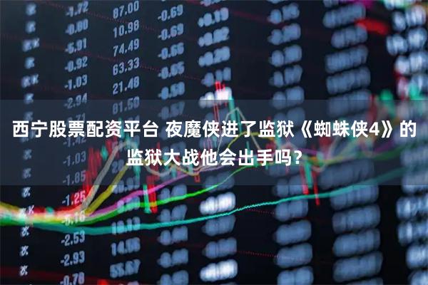 西宁股票配资平台 夜魔侠进了监狱《蜘蛛侠4》的监狱大战他会出手吗？