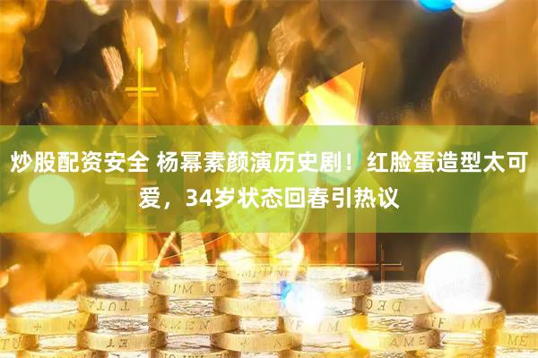 炒股配资安全 杨幂素颜演历史剧！红脸蛋造型太可爱，34岁状态回春引热议